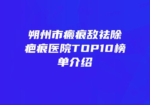 朔州市瘢痕敌祛除疤痕医院TOP10榜单介绍