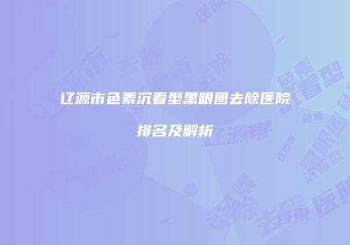 辽源市色素沉着型黑眼圈去除医院排名及解析
