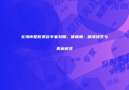 北海市整形美容专家刘刚、侯萌萌：精湛技艺与美丽蜕变