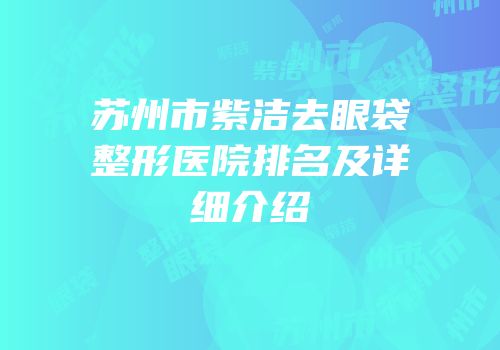 苏州市紫洁去眼袋整形医院排名及详细介绍