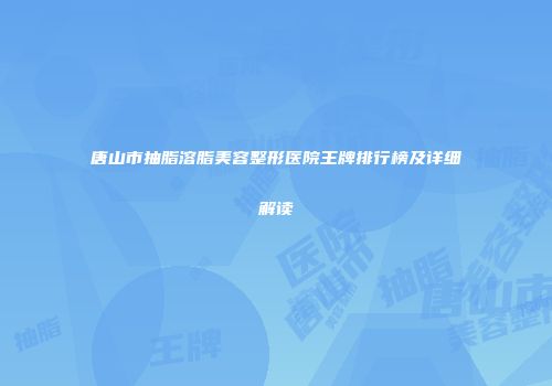 唐山市抽脂溶脂美容整形医院王牌排行榜及详细解读