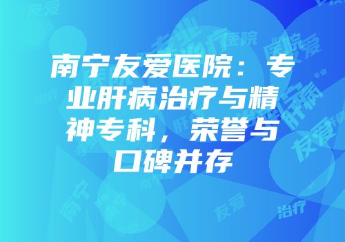 南宁友爱医院：专业肝病治疗与精神专科，荣誉与口碑并存
