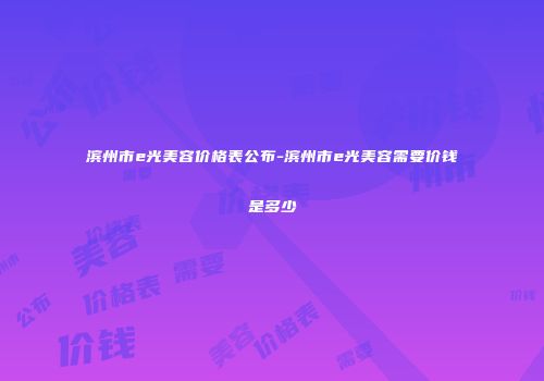 滨州市e光美容价格表公布-滨州市e光美容需要价钱是多少