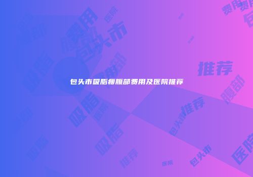 包头市吸脂瘦腹部费用及医院推荐