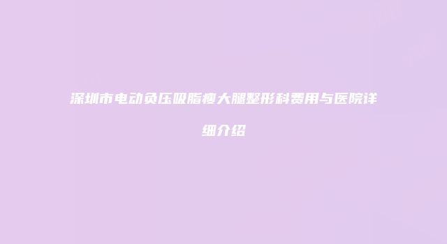 深圳市电动负压吸脂瘦大腿整形科费用与医院详细介绍