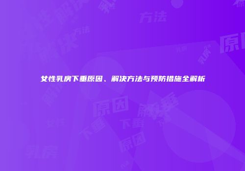 女性乳房下垂原因、解决方法与预防措施全解析