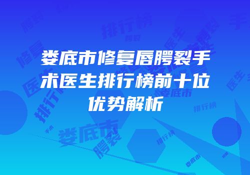 娄底市修复唇腭裂手术医生排行榜前十位优势解析