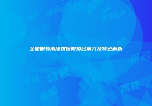 全国眼袋消除术医院排名前六及特色解析