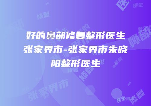 好的鼻部修复整形医生张家界市-张家界市朱晓阳整形医生