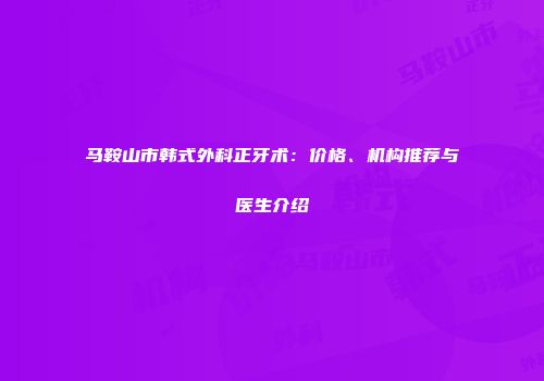 马鞍山市韩式外科正牙术：价格、机构推荐与医生介绍