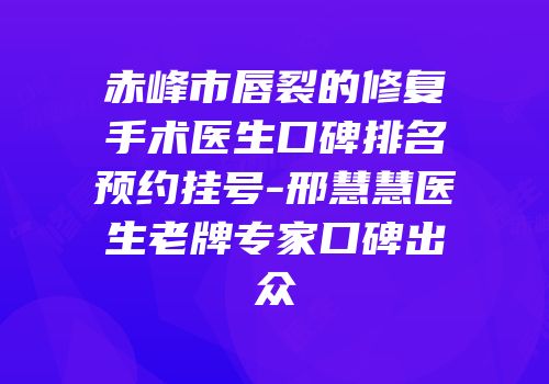 赤峰市唇裂的修复手术医生口碑排名预约挂号-邢慧慧医生老牌专家口碑出众