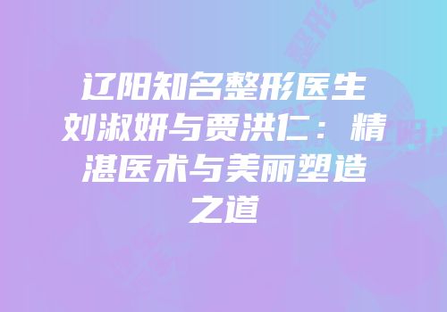 辽阳知名整形医生刘淑妍与贾洪仁：精湛医术与美丽塑造之道