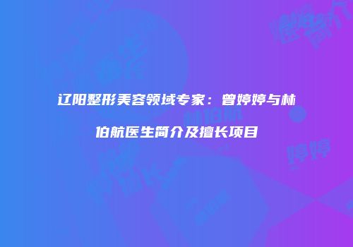 辽阳整形美容领域专家：曾婷婷与林伯航医生简介及擅长项目