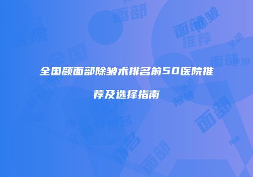 全国颜面部除皱术排名前50医院推荐及选择指南