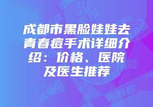 成都市黑脸娃娃去青春痘手术详细介绍：价格、医院及医生推荐