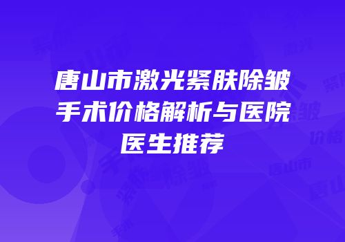 唐山市激光紧肤除皱手术价格解析与医院医生推荐