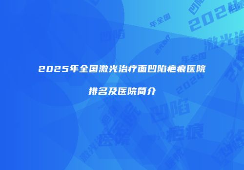 2025年全国激光治疗面凹陷疤痕医院排名及医院简介