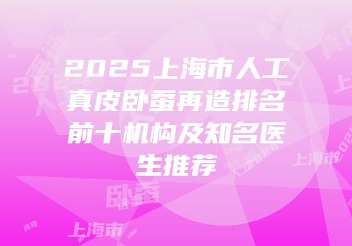 2025上海市人工真皮卧蚕再造排名前十机构及知名医生推荐