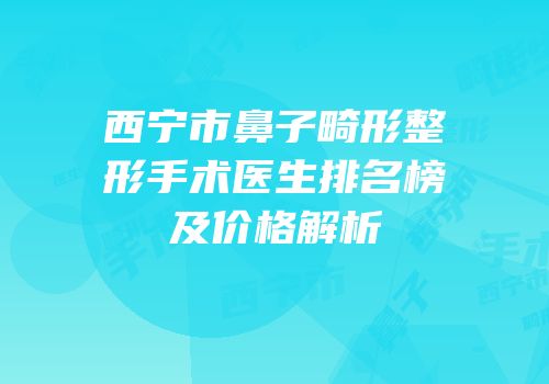 西宁市鼻子畸形整形手术医生排名榜及价格解析
