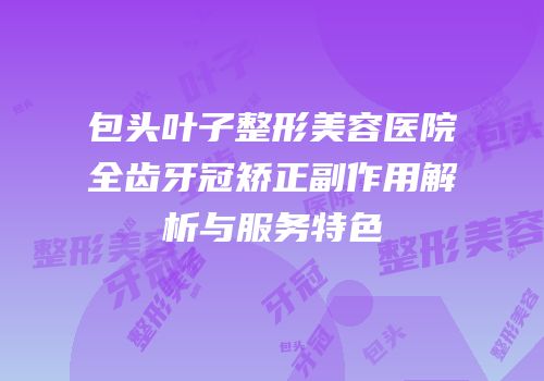包头叶子整形美容医院全齿牙冠矫正副作用解析与服务特色