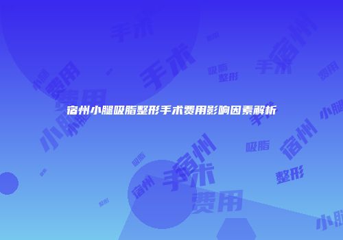 宿州小腿吸脂整形手术费用影响因素解析