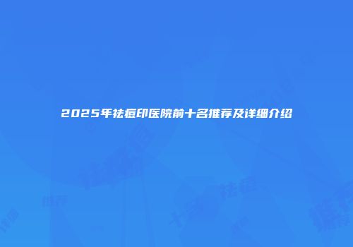 2025年祛痘印医院前十名推荐及详细介绍
