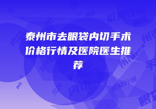 泰州市去眼袋内切手术价格行情及医院医生推荐