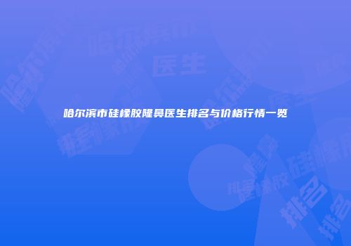哈尔滨市硅橡胶隆鼻医生排名与价格行情一览