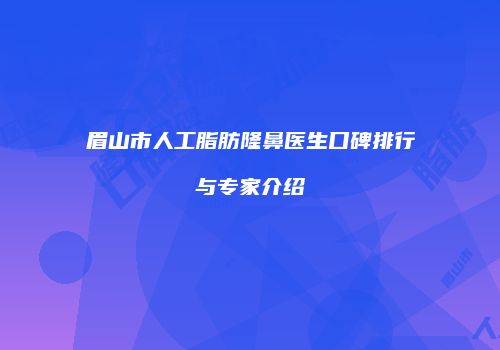 眉山市人工脂肪隆鼻医生口碑排行与专家介绍