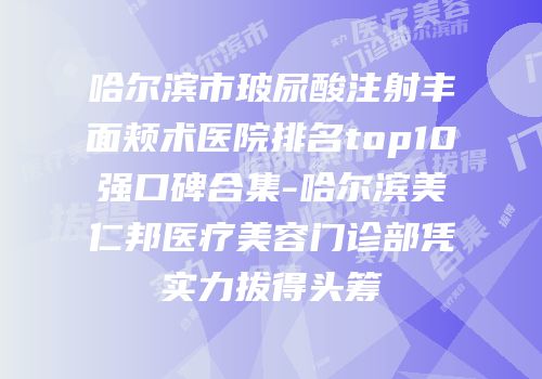 哈尔滨市玻尿酸注射丰面颊术医院排名top10强口碑合集-哈尔滨美仁邦医疗美容门诊部凭实力拔得头筹