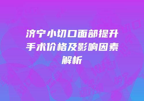 济宁小切口面部提升手术价格及影响因素解析