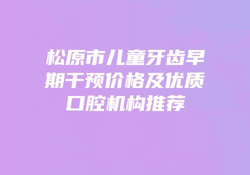 松原市儿童牙齿早期干预价格及优质口腔机构推荐