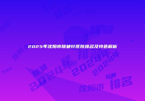 2025年沈阳市除皱针医院排名及特色解析