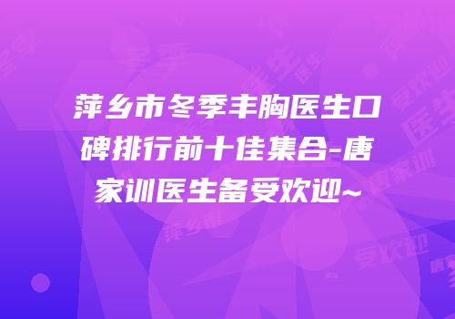 萍乡市冬季丰胸医生口碑排行前十佳集合-唐家训医生备受欢迎~