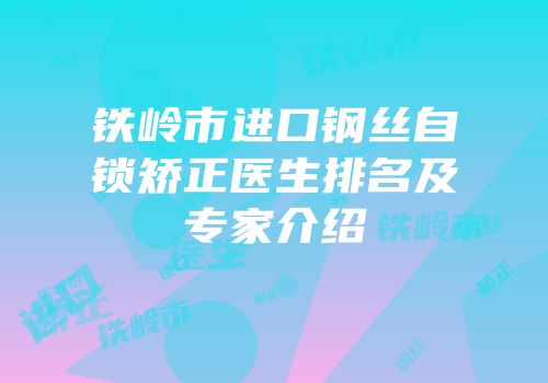 铁岭市进口钢丝自锁矫正医生排名及专家介绍