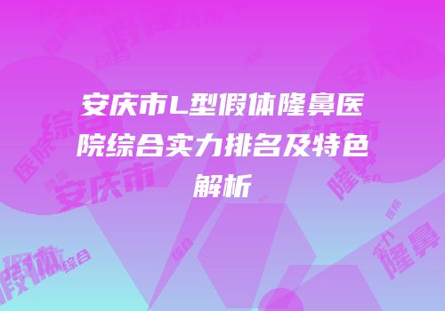 安庆市L型假体隆鼻医院综合实力排名及特色解析