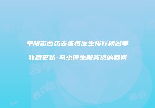 阜阳市西药去痤疮医生排行榜名单收藏更新-马杰医生解答您的疑问