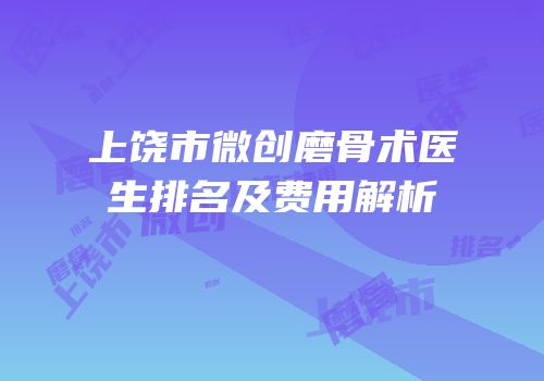 上饶市微创磨骨术医生排名及费用解析
