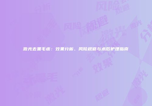 激光去黑毛痣：效果分析、风险规避与术后护理指南