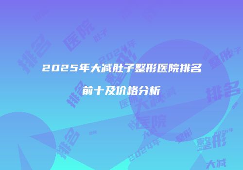 2025年大减肚子整形医院排名前十及价格分析