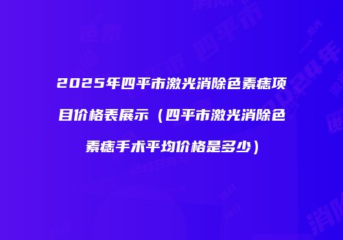 2025年四平市激光消除色素痣项目价格表展示（四平市激光消除色素痣手术平均价格是多少）