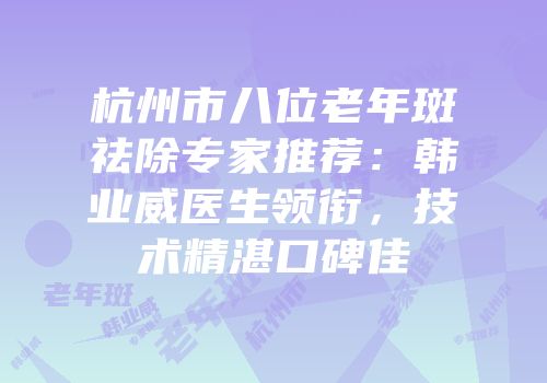 杭州市八位老年斑祛除专家推荐：韩业威医生领衔，技术精湛口碑佳