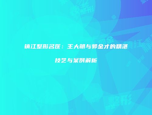 镇江整形名医：王大明与郭金才的精湛技艺与案例解析