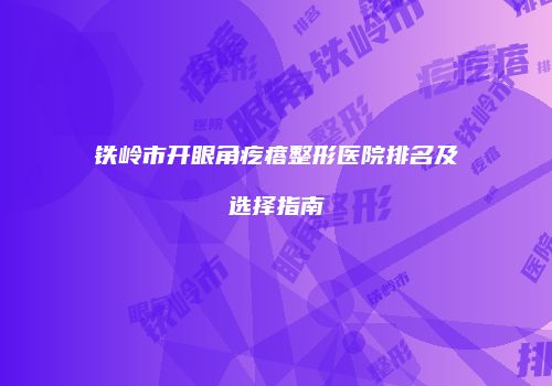 铁岭市开眼角疙瘩整形医院排名及选择指南