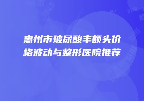 惠州市玻尿酸丰额头价格波动与整形医院推荐