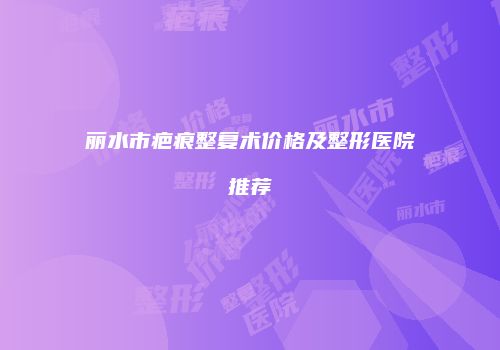丽水市疤痕整复术价格及整形医院推荐