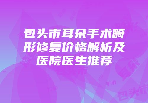 包头市耳朵手术畸形修复价格解析及医院医生推荐