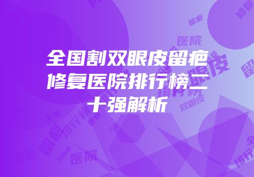 全国割双眼皮留疤修复医院排行榜二十强解析