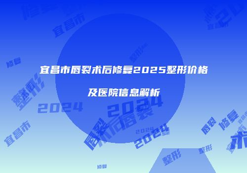 宜昌市唇裂术后修复2025整形价格及医院信息解析