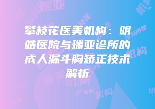 攀枝花医美机构：明皓医院与瑞亚诊所的成人漏斗胸矫正技术解析